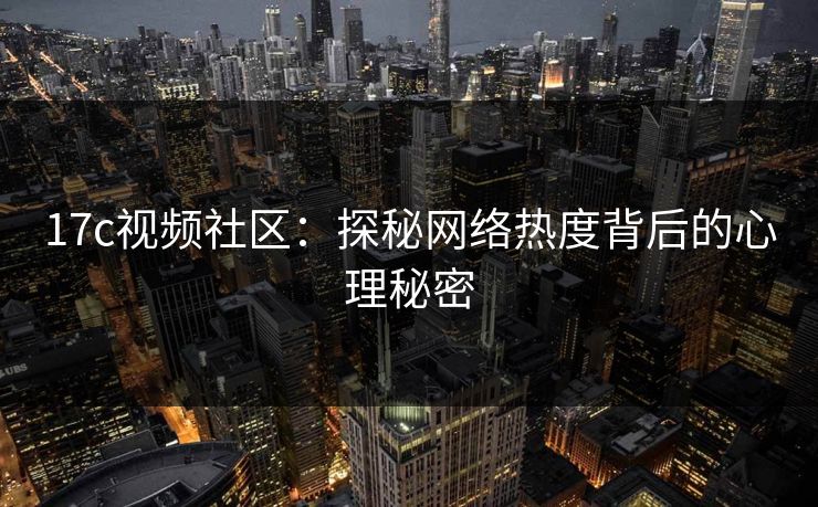 17c视频社区：探秘网络热度背后的心理秘密