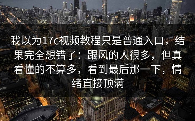 我以为17c视频教程只是普通入口，结果完全想错了：跟风的人很多，但真看懂的不算多，看到最后那一下，情绪直接顶满