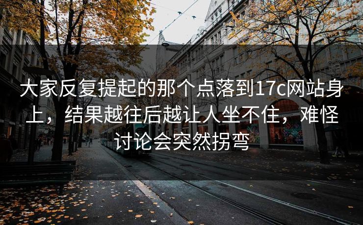 大家反复提起的那个点落到17c网站身上，结果越往后越让人坐不住，难怪讨论会突然拐弯