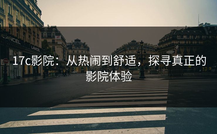 17c影院：从热闹到舒适，探寻真正的影院体验