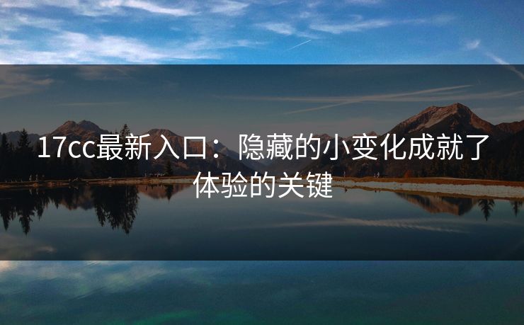 17cc最新入口：隐藏的小变化成就了体验的关键