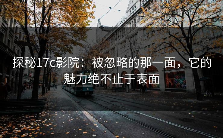 探秘17c影院：被忽略的那一面，它的魅力绝不止于表面
