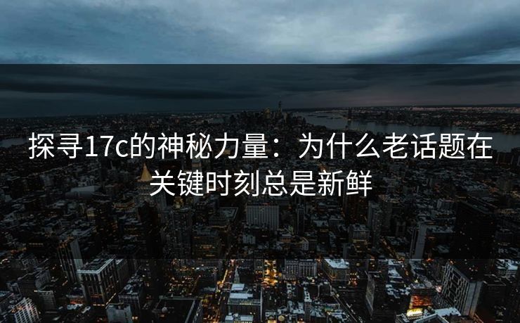 探寻17c的神秘力量：为什么老话题在关键时刻总是新鲜