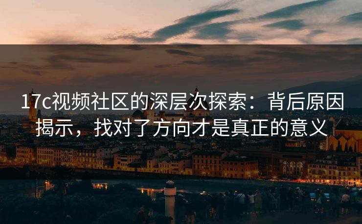 17c视频社区的深层次探索：背后原因揭示，找对了方向才是真正的意义