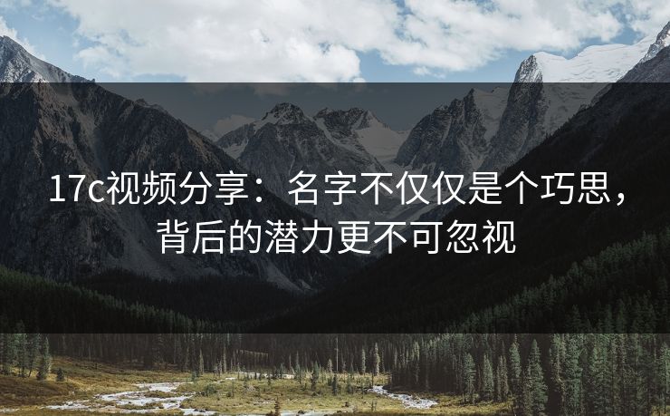 17c视频分享:名字不仅仅是个巧思,背后的潜力更不可忽视 17c视频分享:名字不仅仅是个巧思,背后的潜力更不可忽视