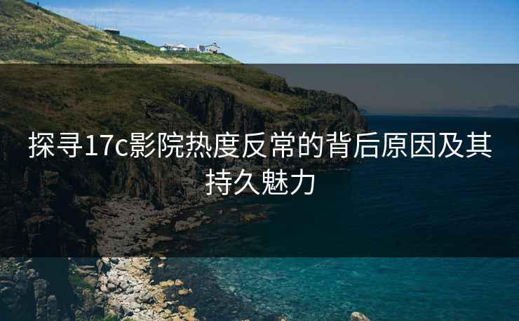 探寻17c影院热度反常的背后原因及其持久魅力 探寻17c影院热度反常的背后原因及其持久魅力