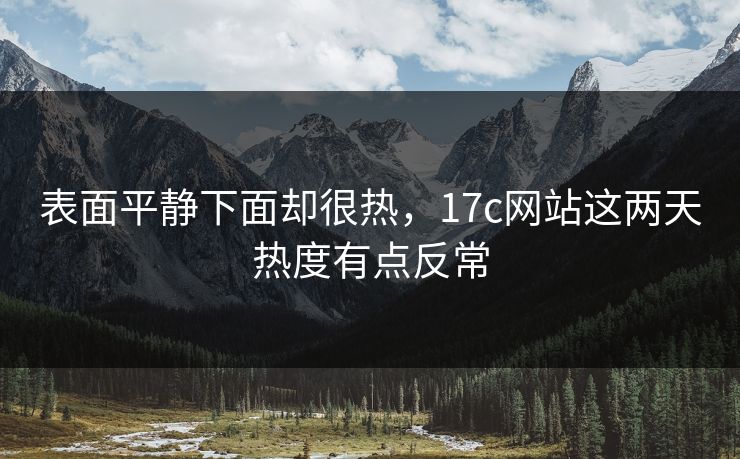 表面平静下面却很热,17c网站这两天热度有点反常 表面平静下面却很热,17c网站这两天热度有点反常
